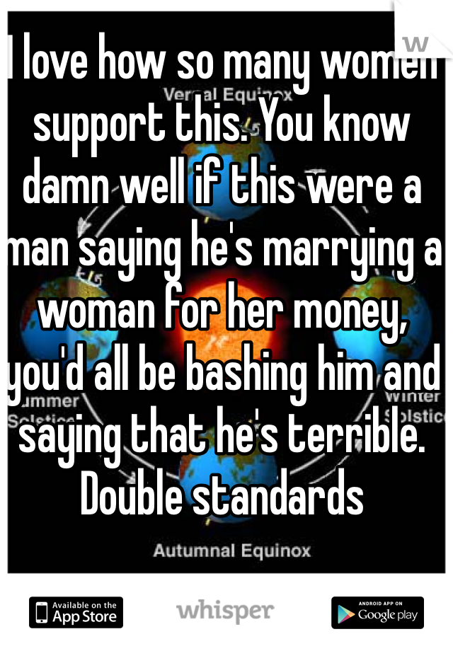 I love how so many women support this. You know damn well if this were a man saying he's marrying a woman for her money, you'd all be bashing him and saying that he's terrible. Double standards