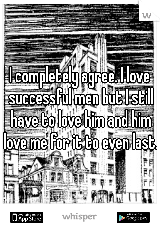 I completely agree. I love successful men but I still have to love him and him love me for it to even last.