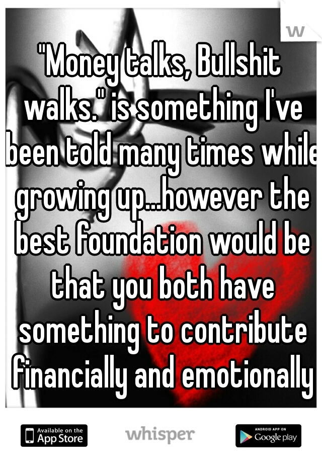 "Money talks, Bullshit walks." is something I've been told many times while growing up...however the best foundation would be that you both have something to contribute financially and emotionally