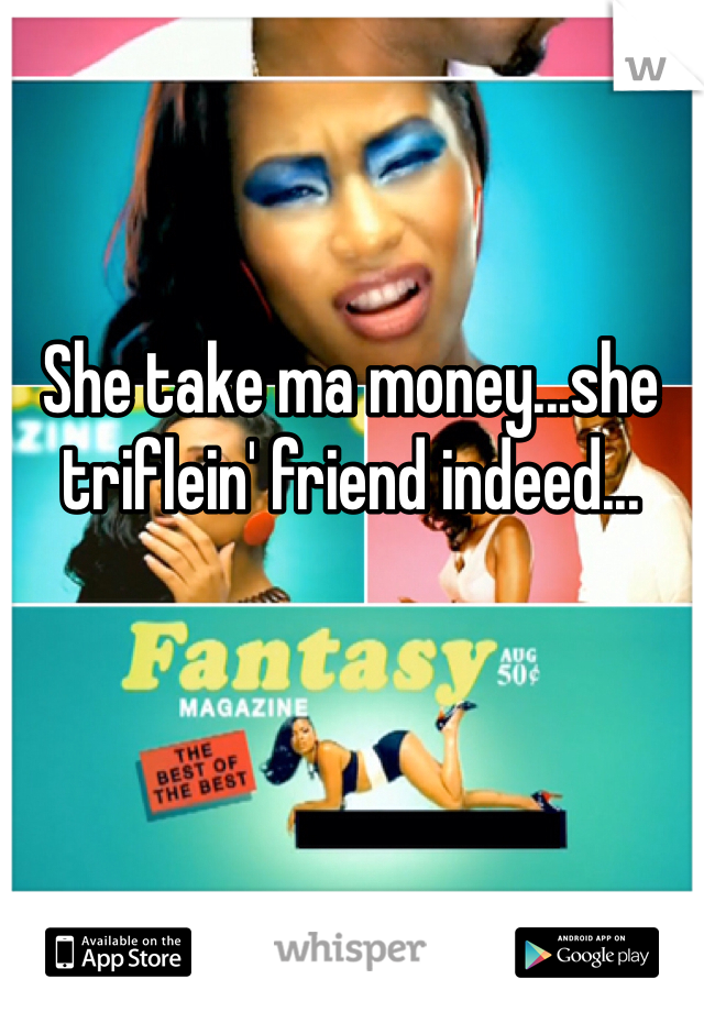 She take ma money...she triflein' friend indeed...