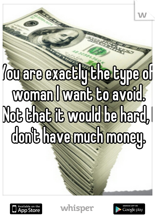 You are exactly the type of woman I want to avoid. Not that it would be hard, I don't have much money.