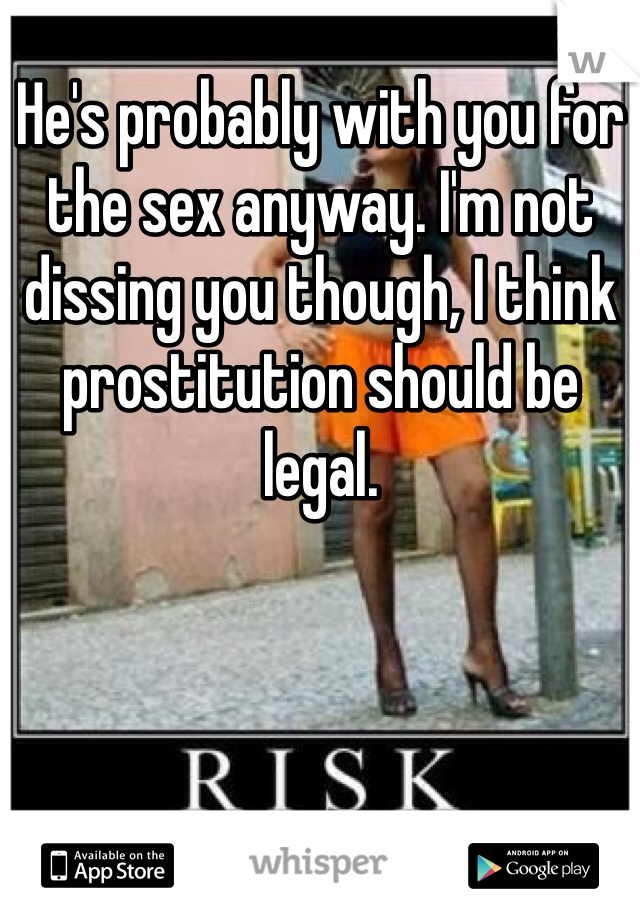He's probably with you for the sex anyway. I'm not dissing you though, I think prostitution should be legal. 
