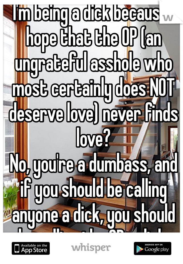 I'm being a dick because I hope that the OP (an ungrateful asshole who most certainly does NOT deserve love) never finds love?
No, you're a dumbass, and if you should be calling anyone a dick, you should be calling the OP a dick.