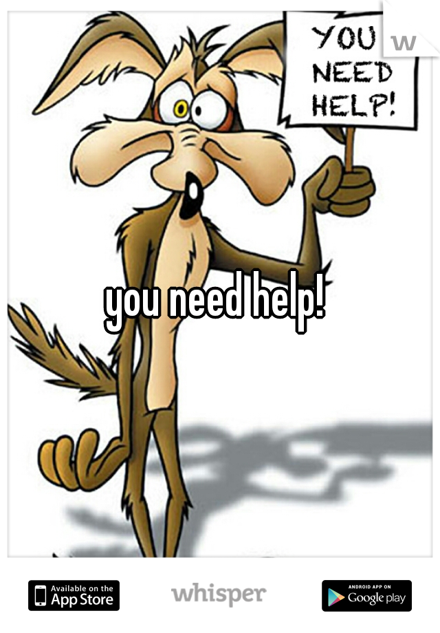 you need help! 