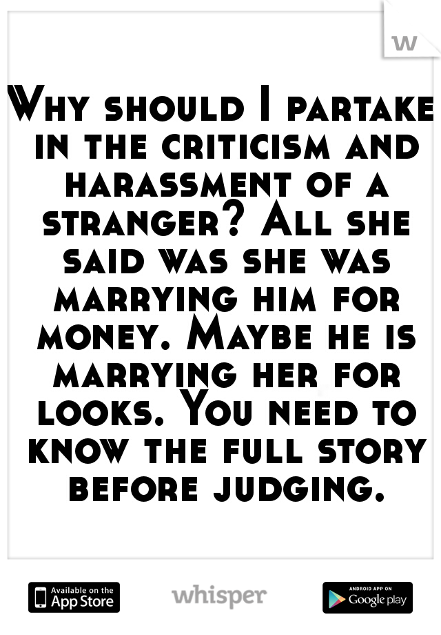Why should I partake in the criticism and harassment of a stranger? All she said was she was marrying him for money. Maybe he is marrying her for looks. You need to know the full story before judging.