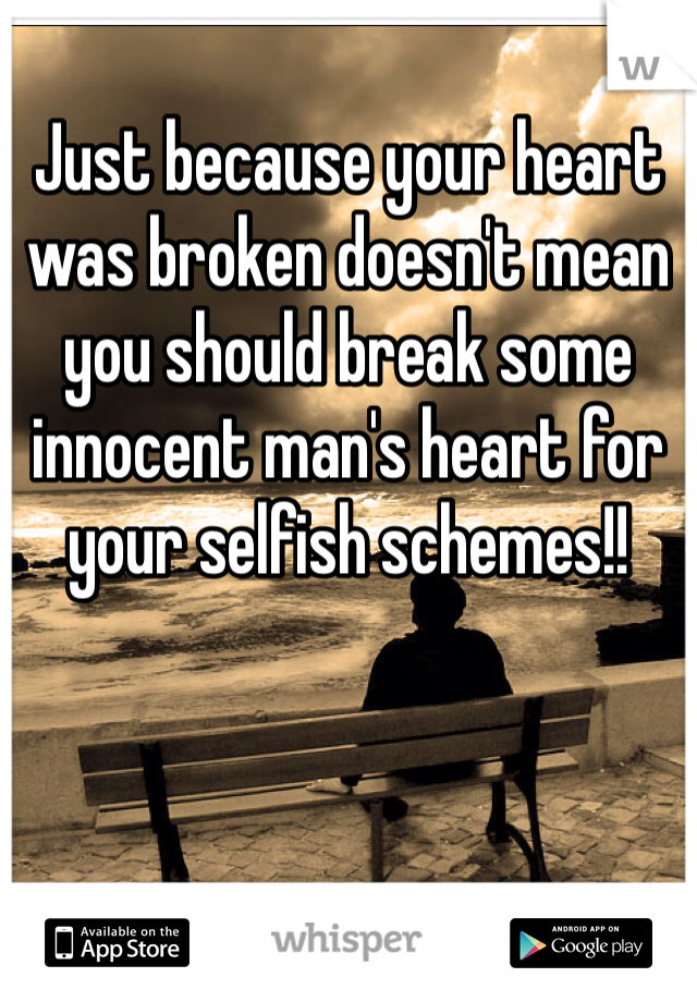Just because your heart was broken doesn't mean you should break some innocent man's heart for your selfish schemes!! 