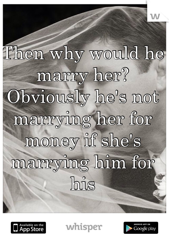 Then why would he marry her? Obviously he's not marrying her for money if she's marrying him for his