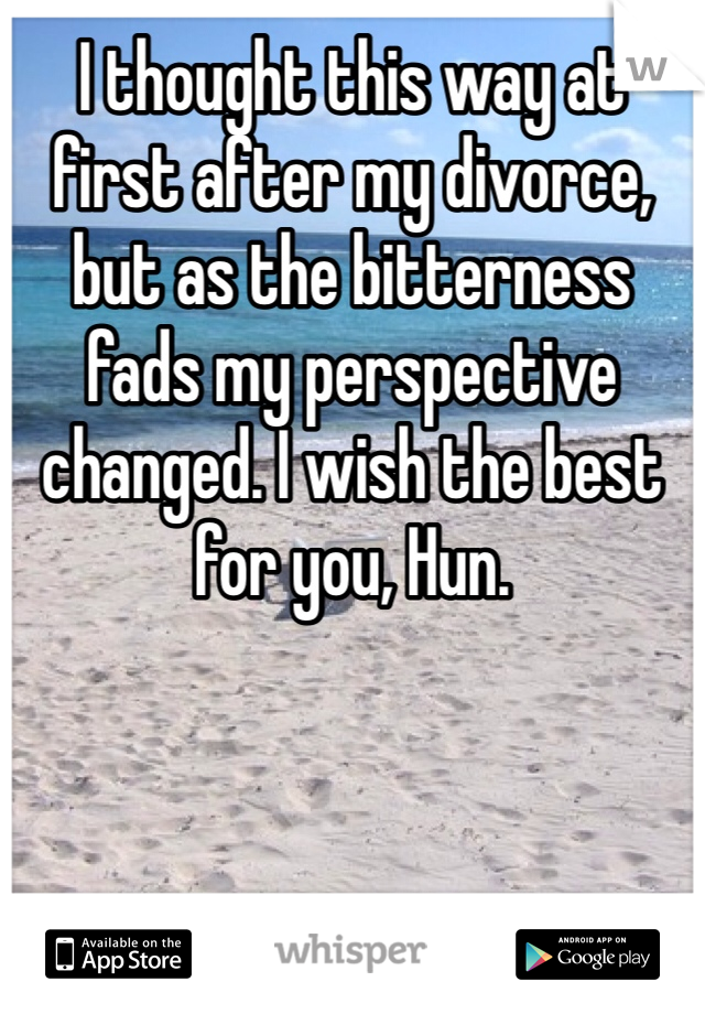 I thought this way at first after my divorce, but as the bitterness fads my perspective changed. I wish the best for you, Hun. 