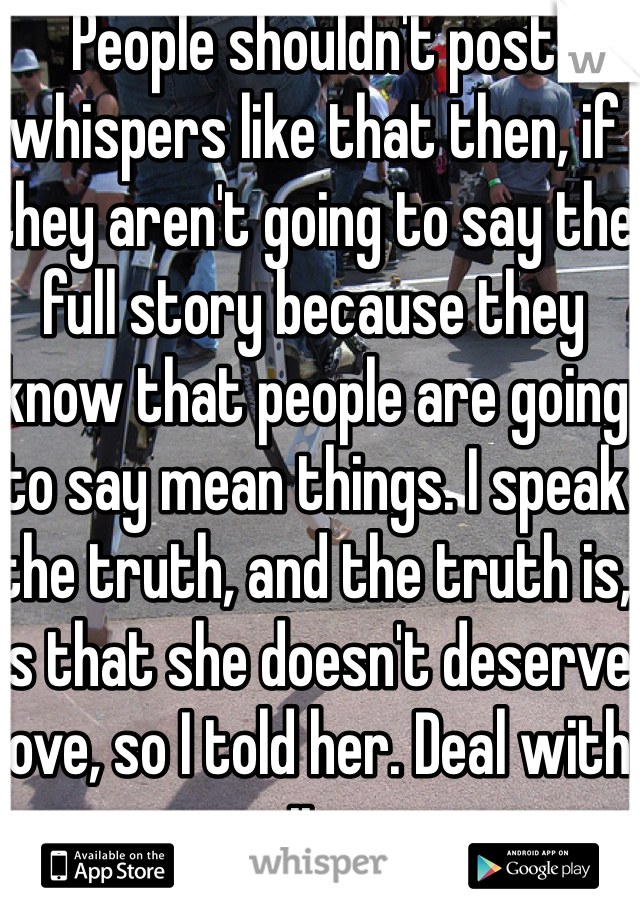 People shouldn't post whispers like that then, if they aren't going to say the full story because they know that people are going to say mean things. I speak the truth, and the truth is, is that she doesn't deserve love, so I told her. Deal with it.