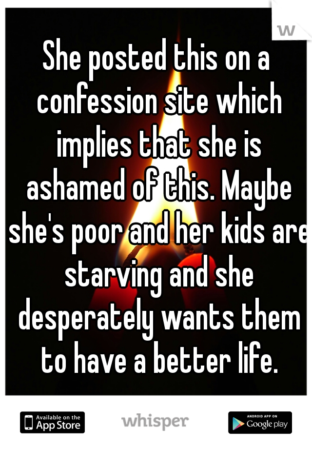 She posted this on a confession site which implies that she is ashamed of this. Maybe she's poor and her kids are starving and she desperately wants them to have a better life.