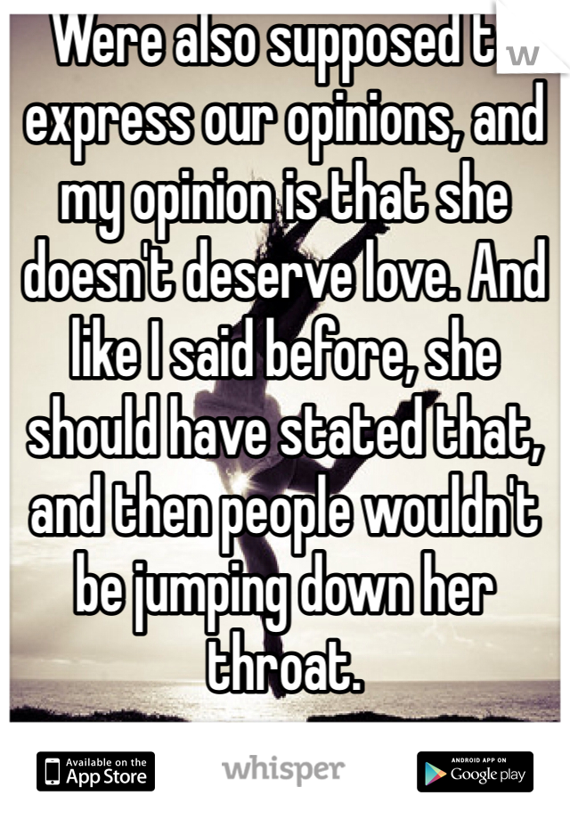 Were also supposed to express our opinions, and my opinion is that she doesn't deserve love. And like I said before, she should have stated that, and then people wouldn't be jumping down her throat.