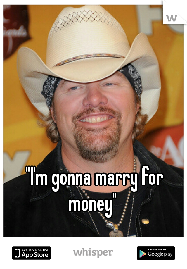 "I'm gonna marry for money"  