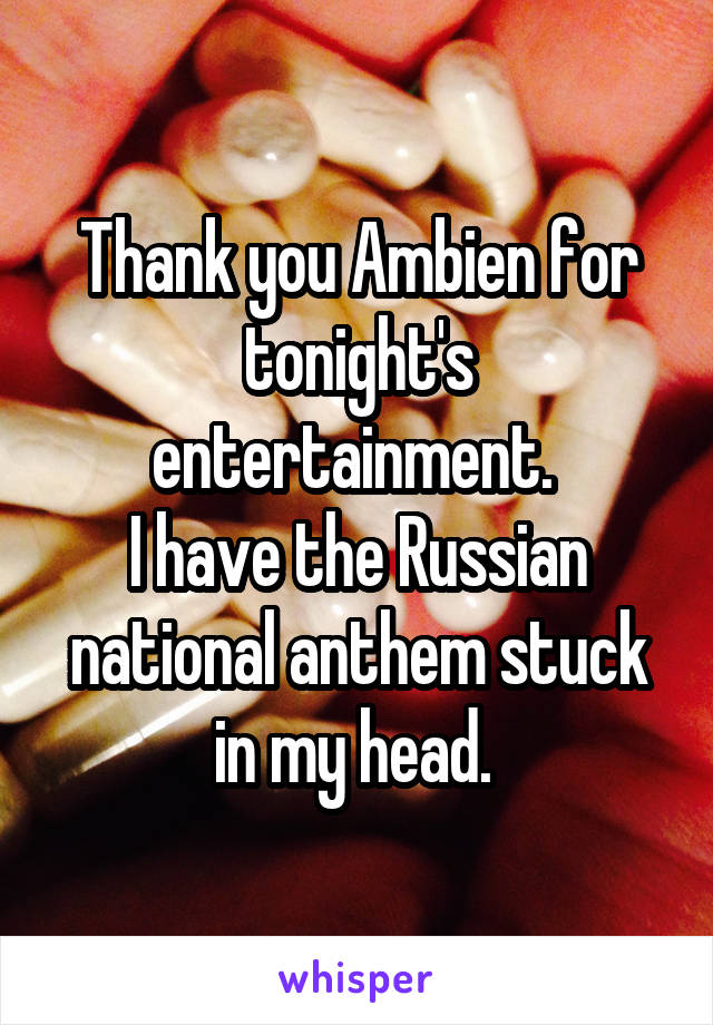 Thank you Ambien for tonight's entertainment. 
I have the Russian national anthem stuck in my head. 