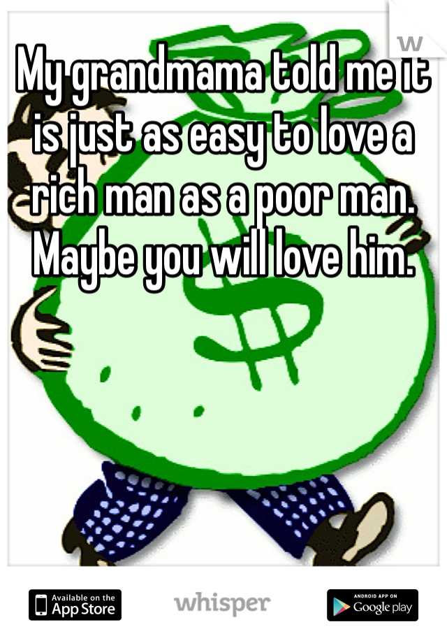 My grandmama told me it is just as easy to love a rich man as a poor man. Maybe you will love him. 