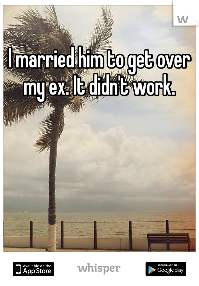 I married him to get over my ex. It didn't work. 