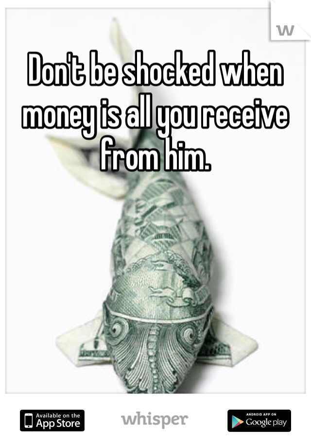 Don't be shocked when money is all you receive from him.