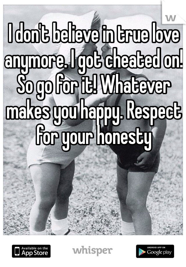 I don't believe in true love anymore. I got cheated on! So go for it! Whatever makes you happy. Respect for your honesty