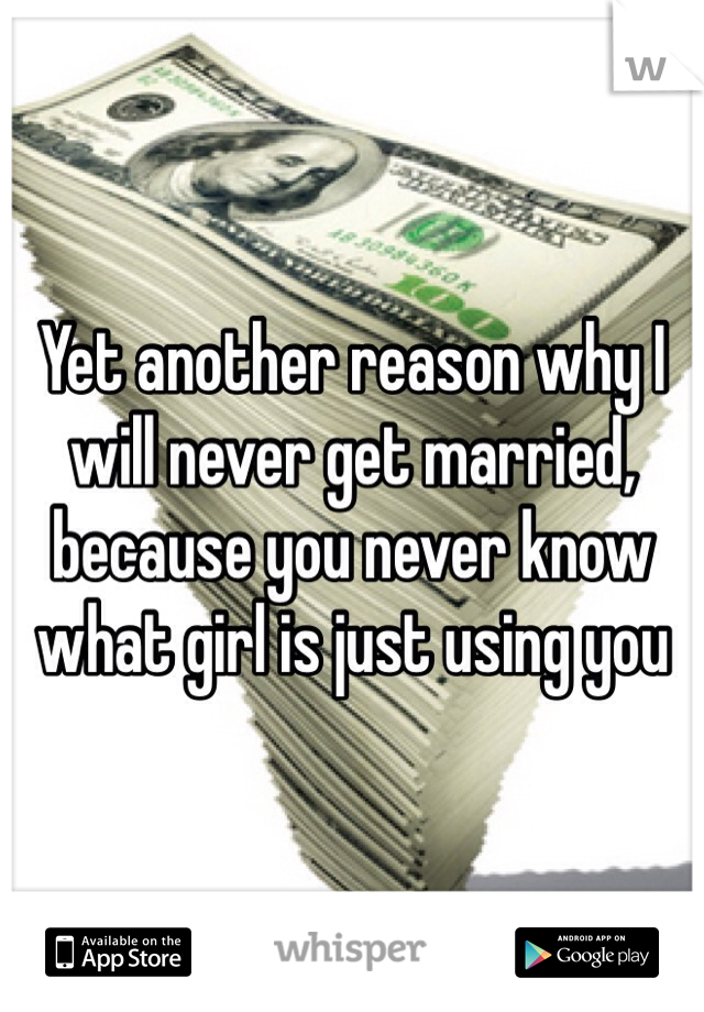 Yet another reason why I will never get married, because you never know what girl is just using you