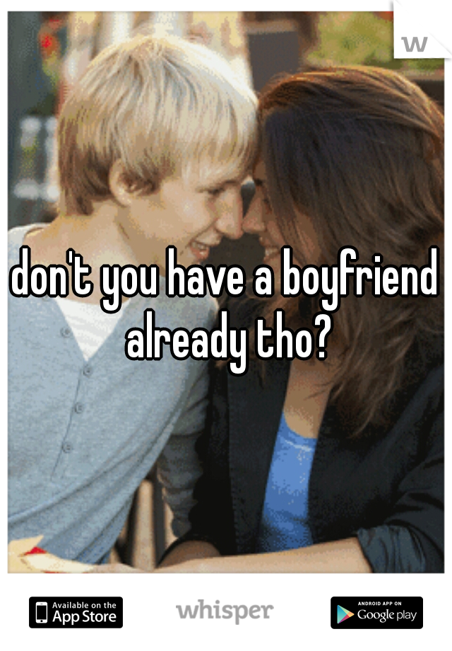don't you have a boyfriend already tho?