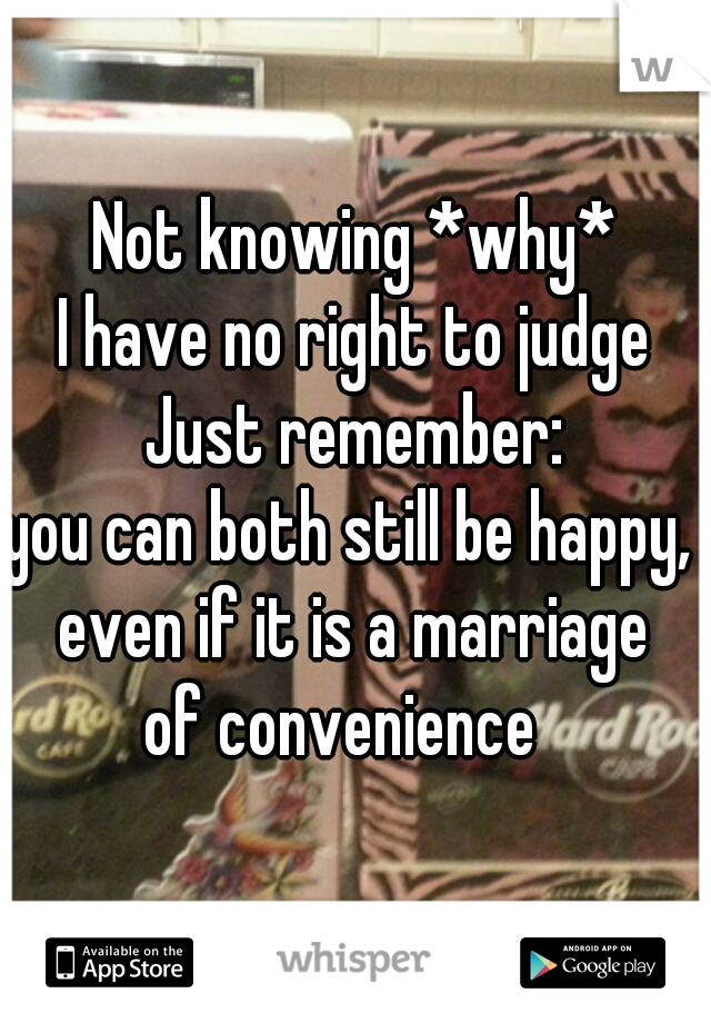 Not knowing *why*
I have no right to judge
~
Just remember:
you can both still be happy, 
even if it is a marriage
of convenience  