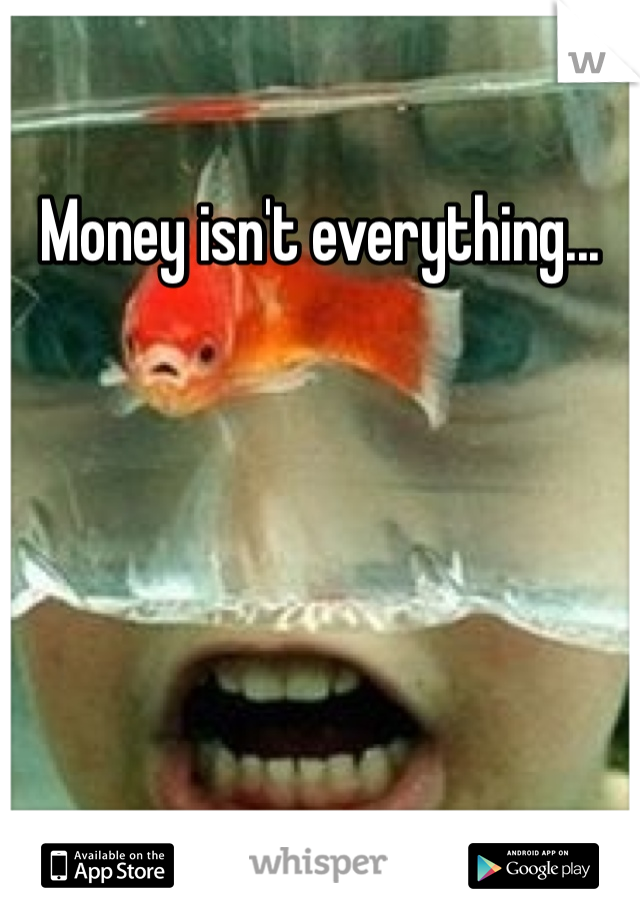 Money isn't everything...