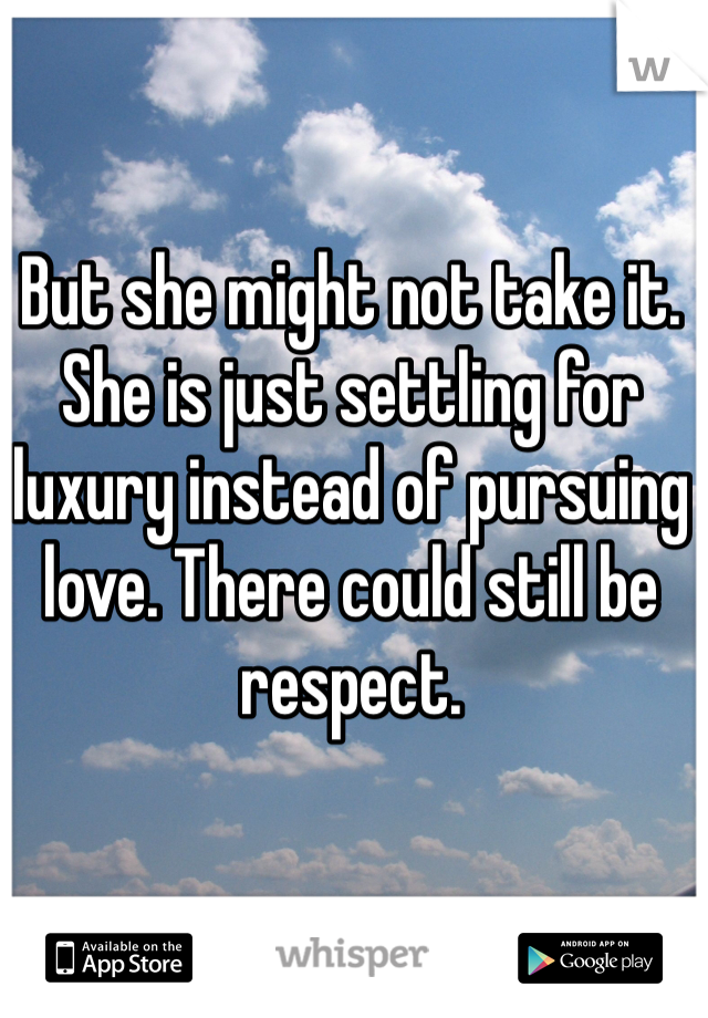 But she might not take it. She is just settling for luxury instead of pursuing love. There could still be respect.