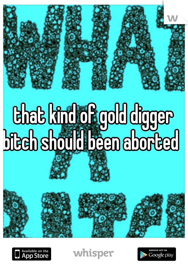 that kind of gold digger bitch should been aborted
