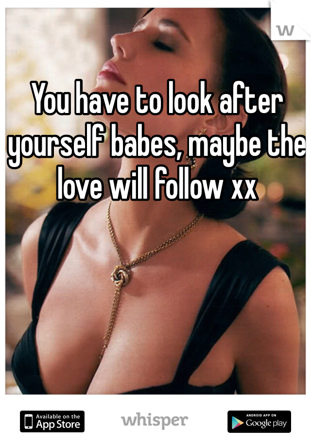 You have to look after yourself babes, maybe the love will follow xx