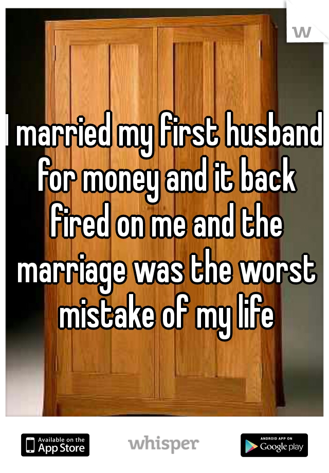 I married my first husband for money and it back fired on me and the marriage was the worst mistake of my life