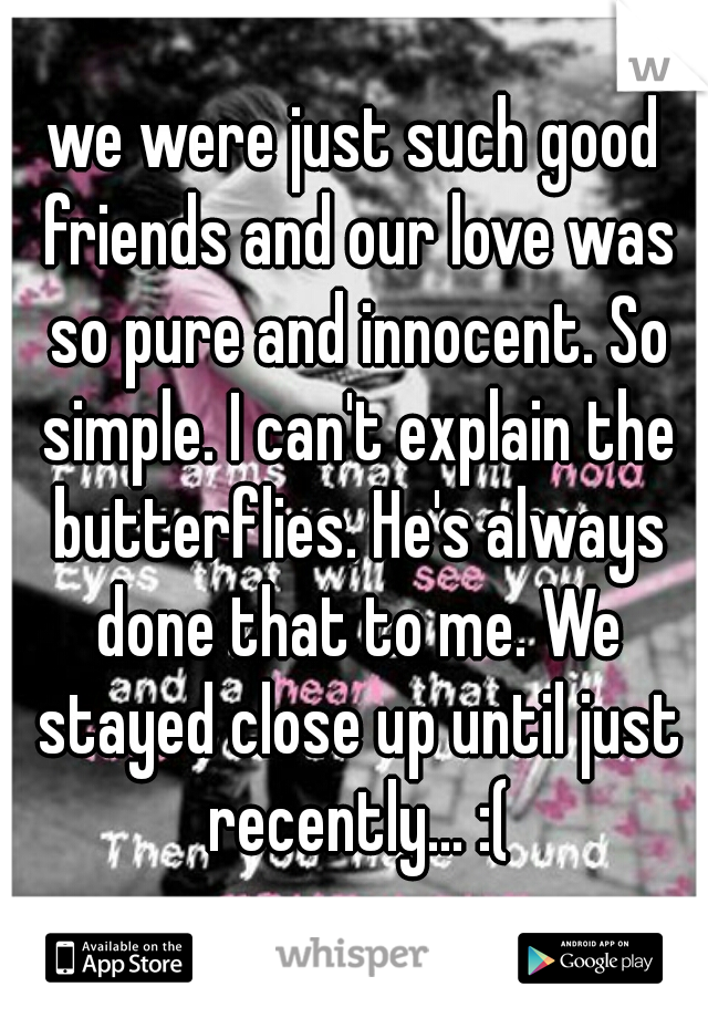 we were just such good friends and our love was so pure and innocent. So simple. I can't explain the butterflies. He's always done that to me. We stayed close up until just recently... :(