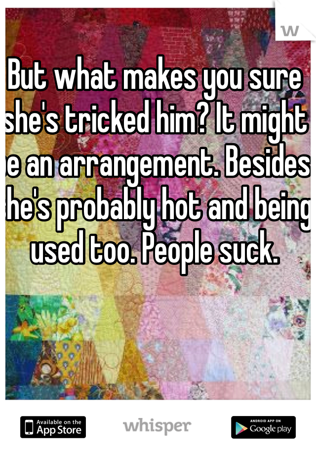 But what makes you sure she's tricked him? It might be an arrangement. Besides she's probably hot and being used too. People suck.