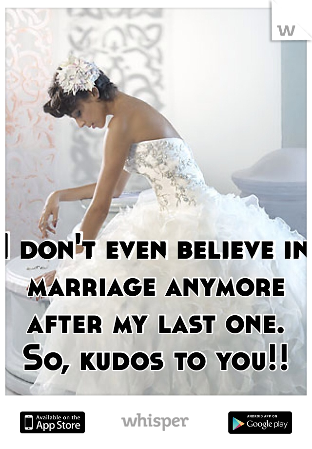 I don't even believe in marriage anymore after my last one. So, kudos to you!!