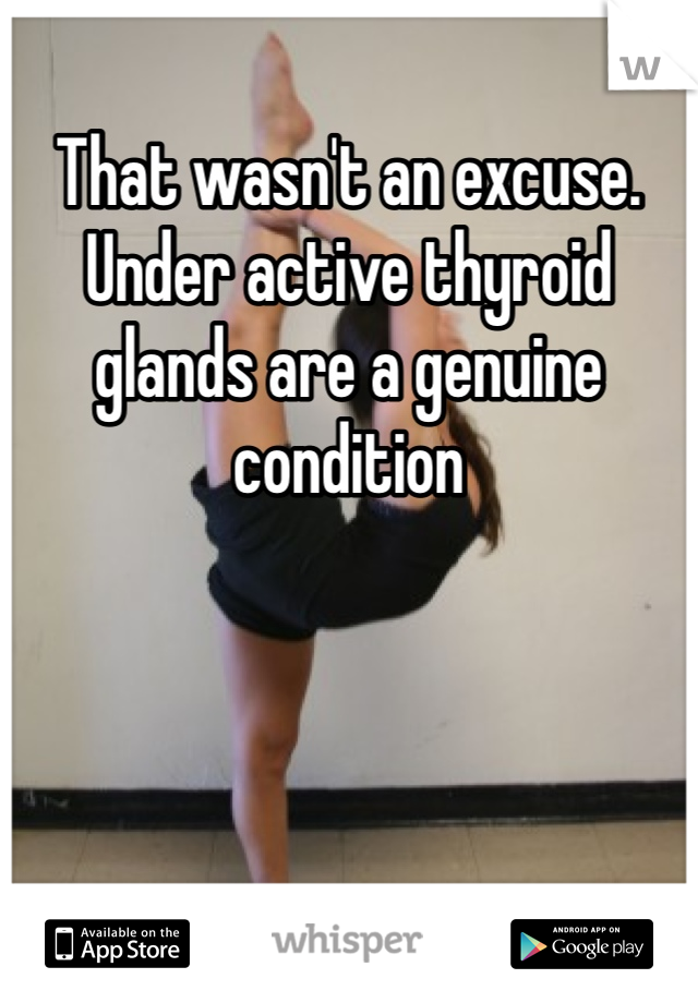 That wasn't an excuse. Under active thyroid glands are a genuine condition 