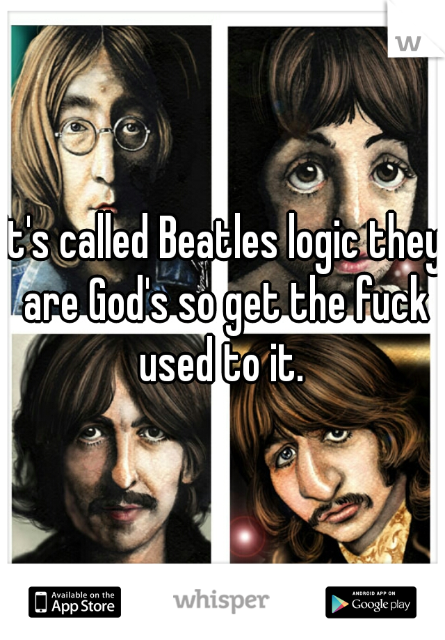 It's called Beatles logic they are God's so get the fuck used to it. 