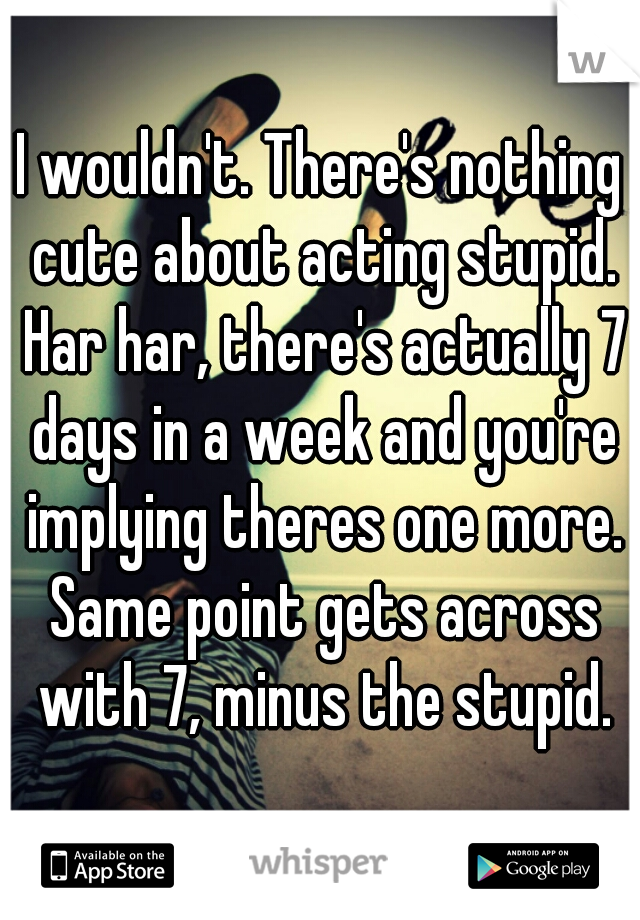 I wouldn't. There's nothing cute about acting stupid. Har har, there's actually 7 days in a week and you're implying theres one more. Same point gets across with 7, minus the stupid.