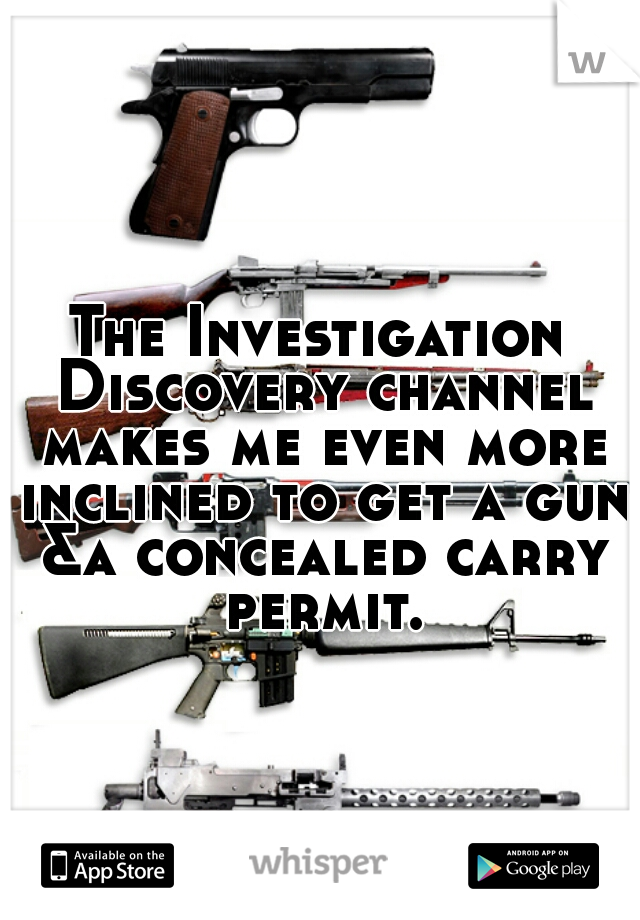 The Investigation Discovery channel makes me even more inclined to get a gun &a concealed carry permit.