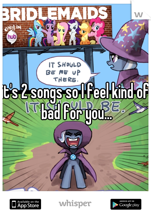 it's 2 songs so I feel kind of bad for you...