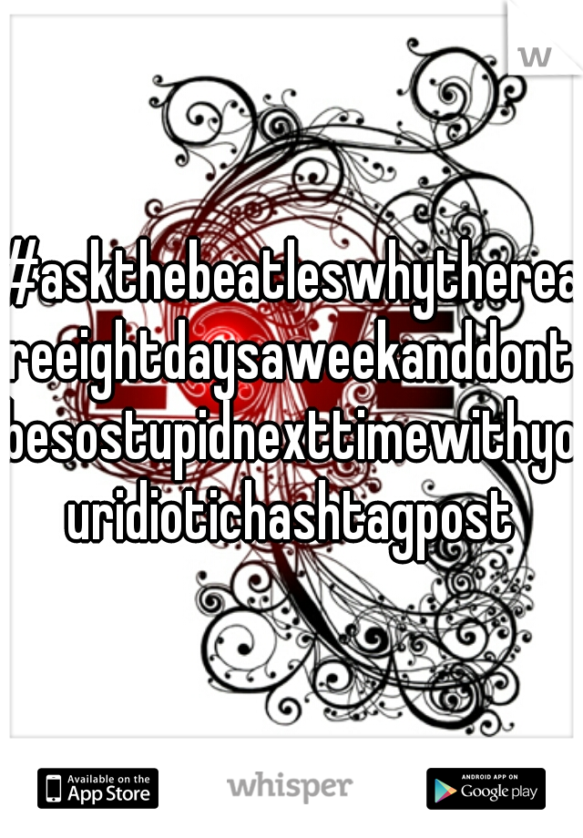 #askthebeatleswhythereareeightdaysaweekanddontbesostupidnexttimewithyouridiotichashtagpost