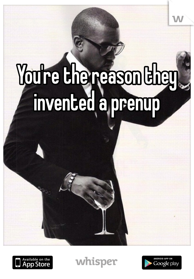 You're the reason they invented a prenup 