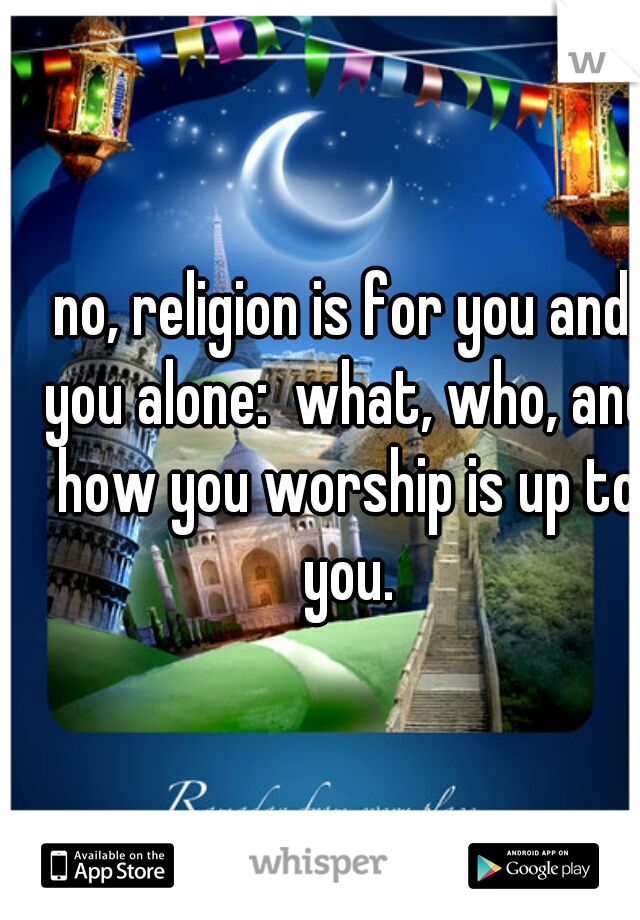 no, religion is for you and you alone:  what, who, and how you worship is up to you.