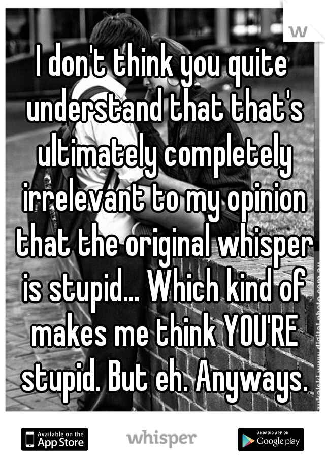 I don't think you quite understand that that's ultimately completely irrelevant to my opinion that the original whisper is stupid... Which kind of makes me think YOU'RE stupid. But eh. Anyways.