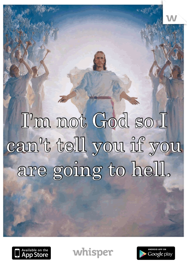 I'm not God so I can't tell you if you are going to hell.