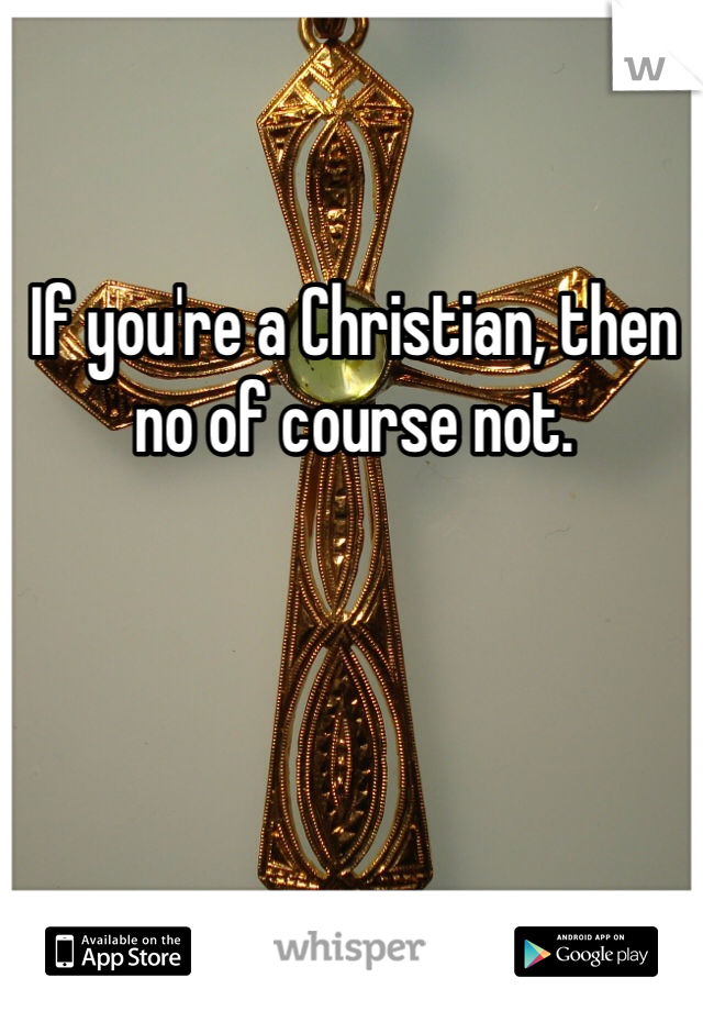 If you're a Christian, then no of course not. 