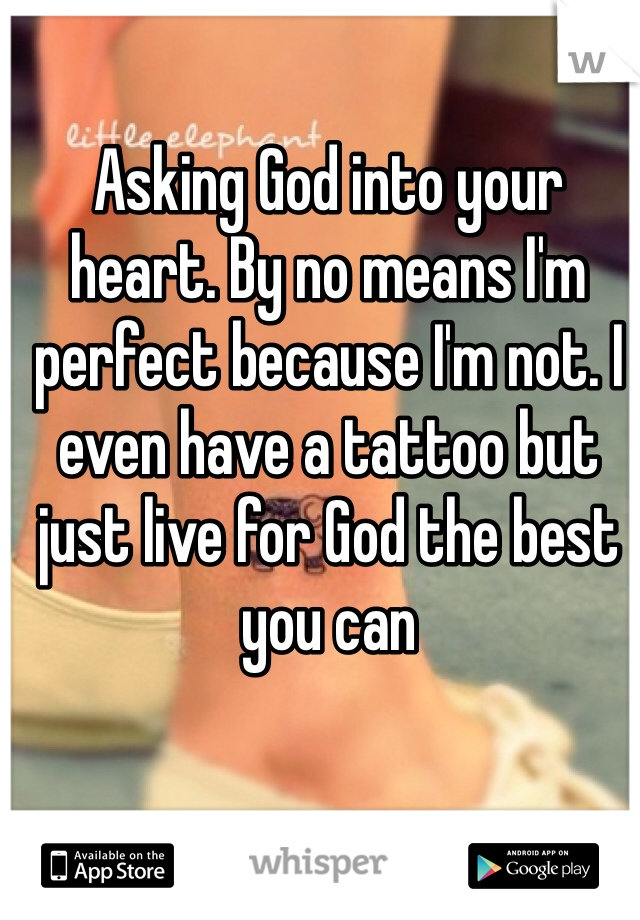 Asking God into your heart. By no means I'm perfect because I'm not. I even have a tattoo but just live for God the best you can