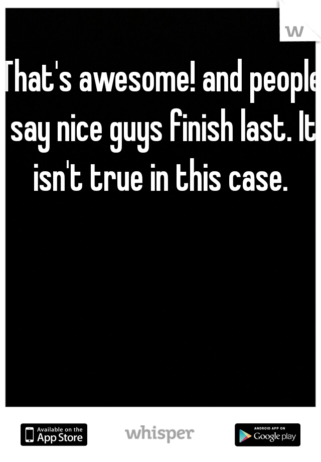 That's awesome! and people say nice guys finish last. It isn't true in this case. 