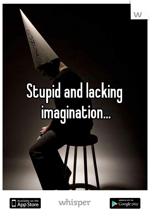 Stupid and lacking imagination...