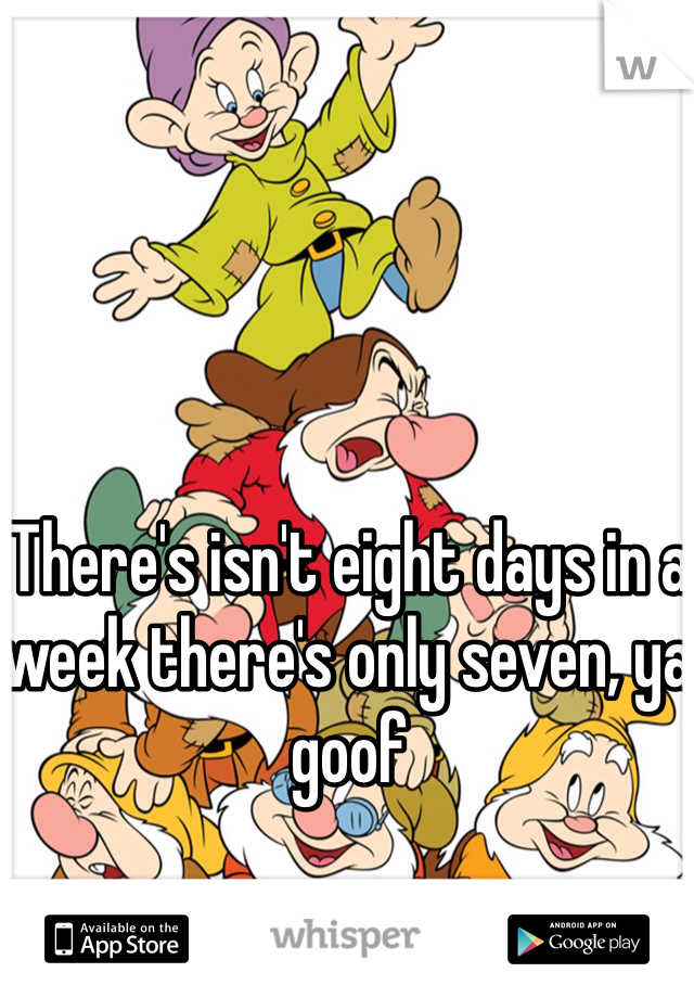 There's isn't eight days in a week there's only seven, ya goof 