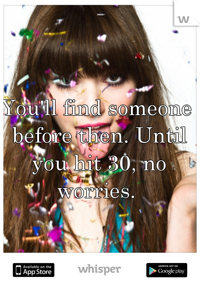 You'll find someone before then. Until you hit 30, no worries. 