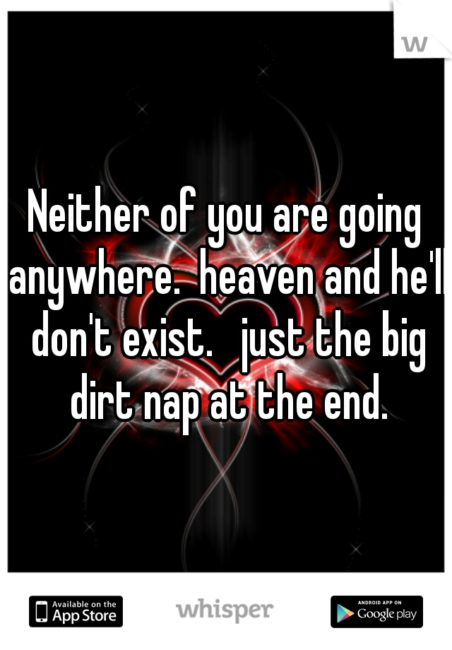 Neither of you are going anywhere.  heaven and he'll don't exist.   just the big dirt nap at the end.