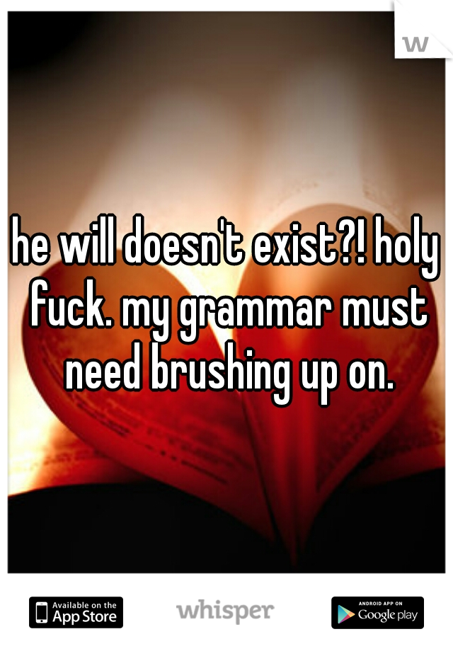 he will doesn't exist?! holy fuck. my grammar must need brushing up on.